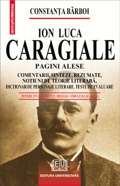 Ion Luca Caragiale - Pagini alese - Comentarii, sinteze, rezumate, noţiuni de teorie literară, dicţionar de personaje literare, teste de autoevaluare