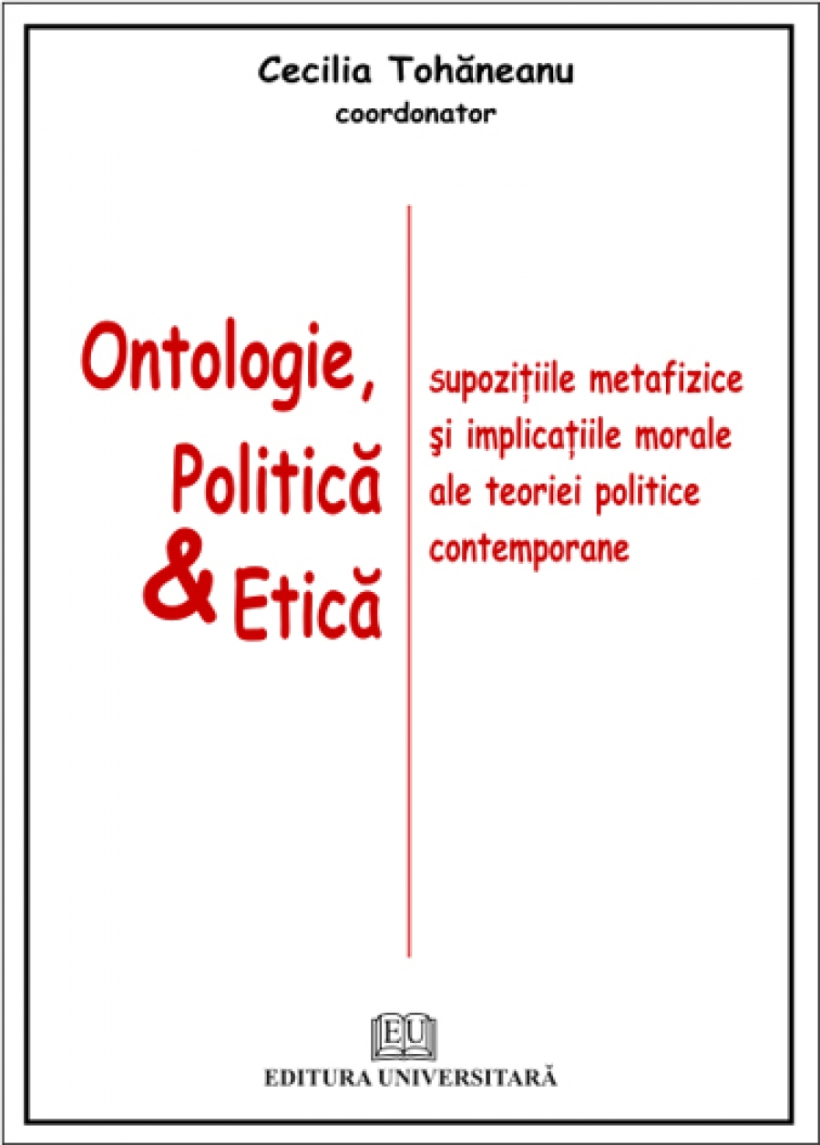 Ontologie, Politică & Etică - Supoziţiile metafizice şi implicaţiile morale ale teoriei politice contemporane