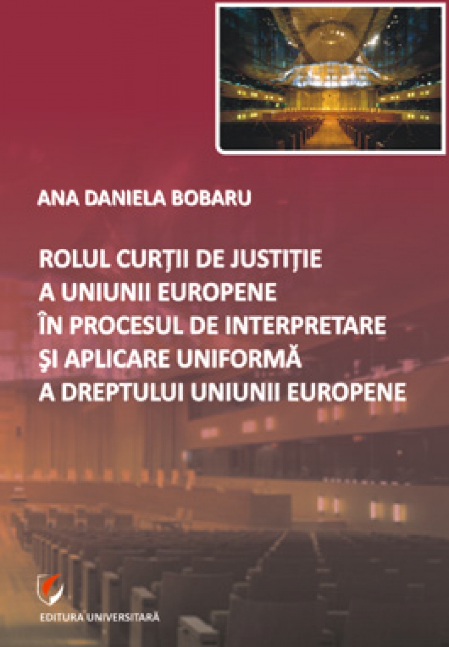 Rolul Curtii de Justitie a Uniunii Europene in procesul de interpretare si aplicare uniforma a dreptului Uniunii Europene