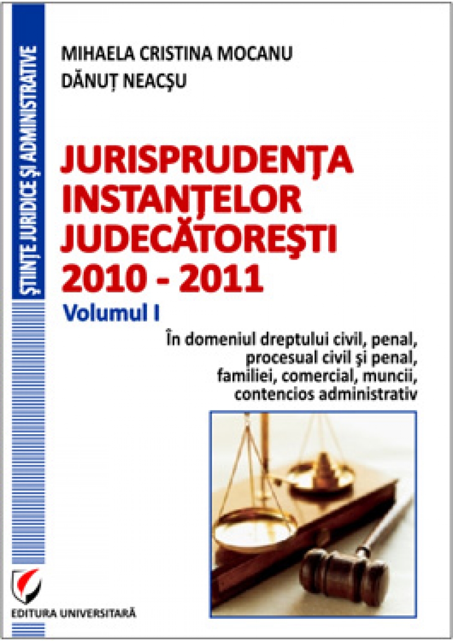 Jurisprudenta instantelor judecatoresti, 2010-2011, Volumul I, In domeniul dreptului  civil, penal, procesual civil si penal, familiei, comercial, muncii, contencios administrativ