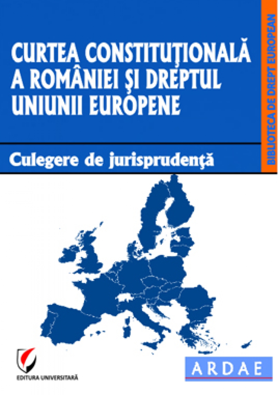 Curtea Constitutionala a Romaniei si dreptul Uniunii Europene. Culegere de jurisprudenta 