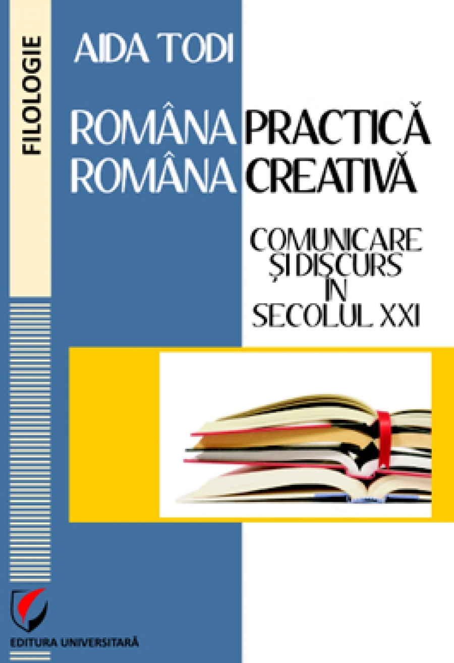 Romana practica-romana creativa. Comunicare si discurs in secolul XXI