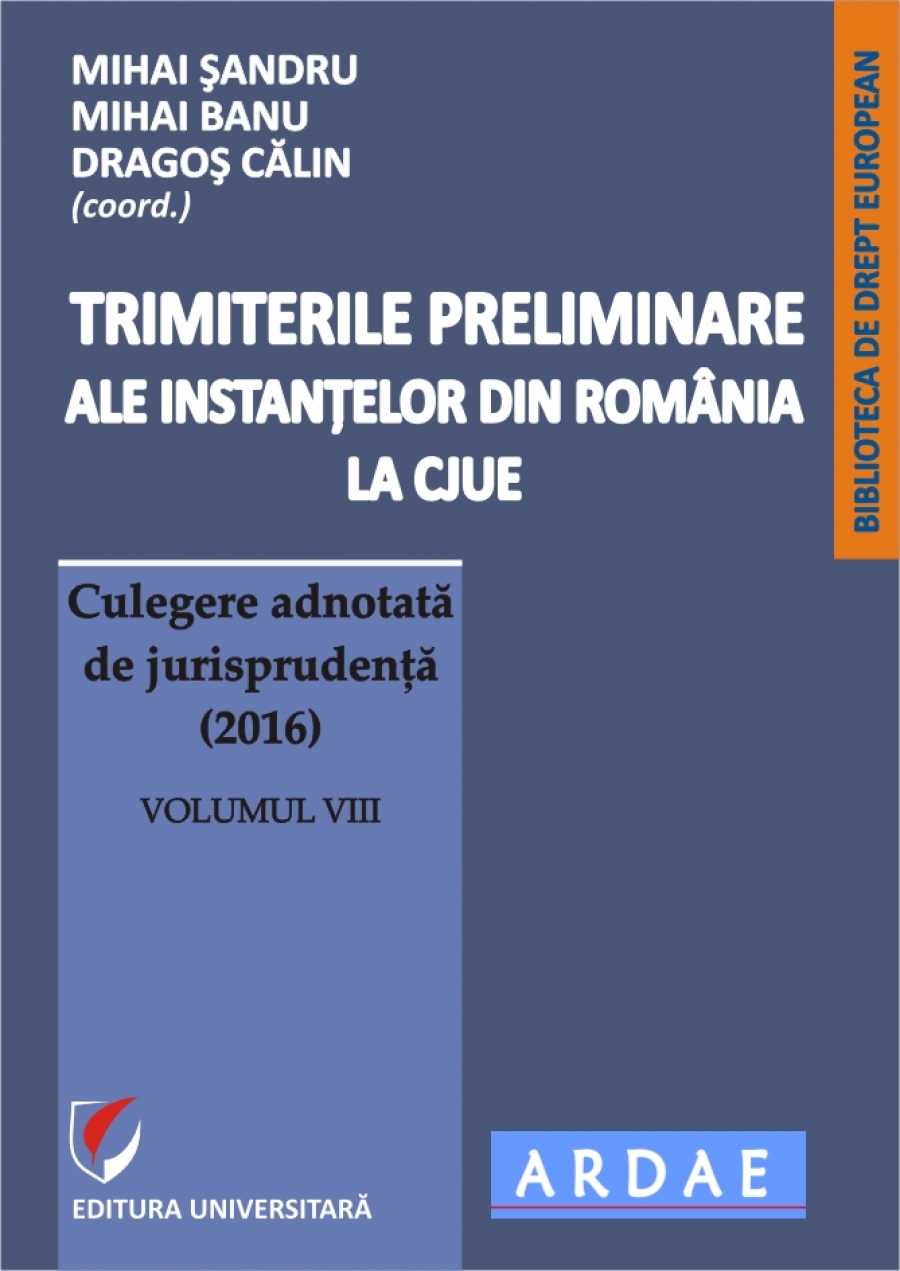 Trimiterile preliminare ale instantelor din Romania la CJUE. Culegere adnotata de jurisprudenta (2016). Volumul VIII