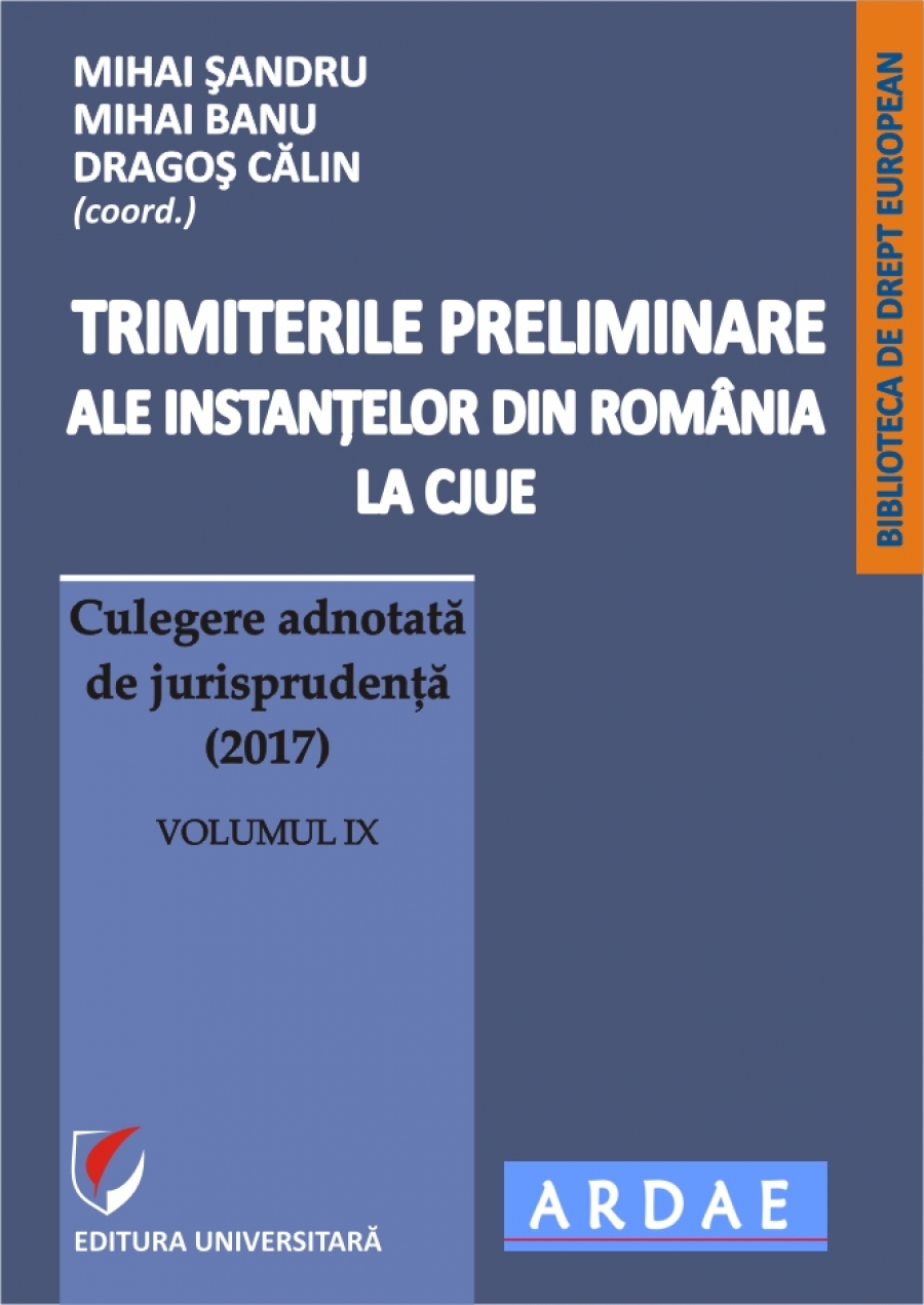 Trimiterile preliminare ale instantelor din Romania la CJUE. Culegere adnotata de jurisprudenta (2017). Volumul IX